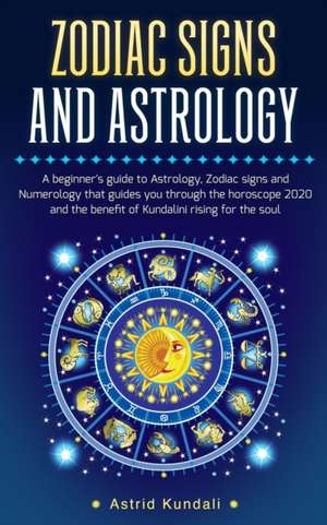 Zodiac Signs and Astrology: A Beginner's Guide to Astrology, Zociac Signs and Numerology That Guides You Through the Horoscope and the Benefits of de Astrid Kundali