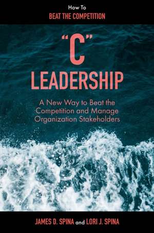 ′C′ Leadership – A New Way to Beat the Competition and Manage Organization Stakeholders de James D. Spina