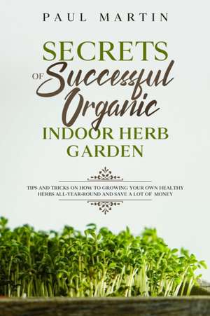 Secrets of Successful Organic Indoor Herb Garden de Paul Martin