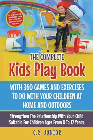 The Complete Kids Play Book With 360 Games And Exercises To Do With Your Children At Home And Outdoors de G. R. Junior