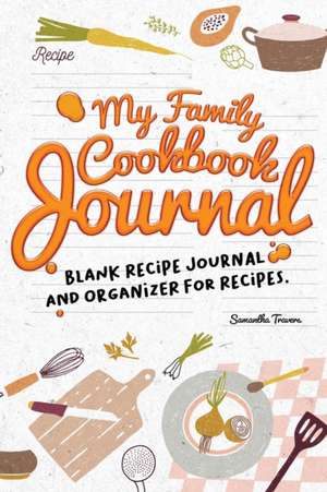 MY FAMILY COOKBOOK JOURNAL-BLANK RECIPE JOURNAL AND ORGANIZER FOR RECIPES de Samantha Travers