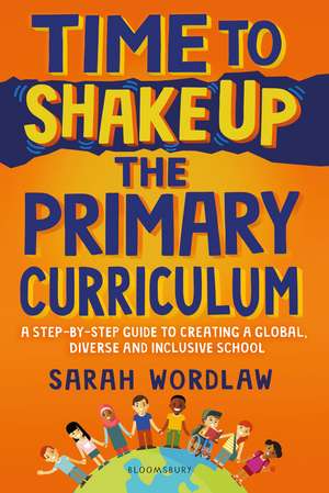 Time to Shake Up the Primary Curriculum: A step-by-step guide to creating a global, diverse and inclusive school de Sarah Wordlaw