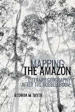 Mapping the Amazon – Literary Geography after the Rubber Boom de Amanda M. Smith