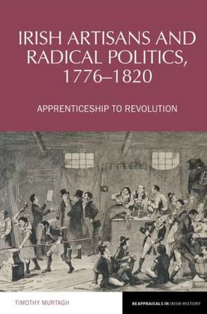 Irish Artisans and Radical Politics, 1776–1820 – Apprenticeship to Revolution de Timothy Murtagh