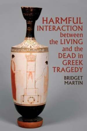 Harmful Interaction between the Living and the Dead in Greek Tragedy de Bridget Martin