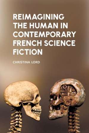 Reimagining the Human in Contemporary French Science Fiction de Christina Lord