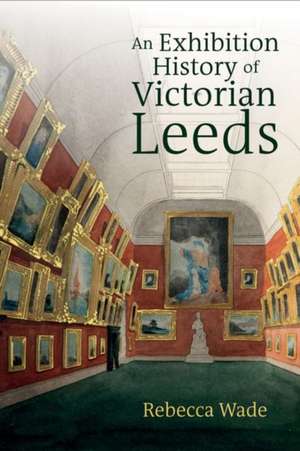 An Exhibition History of Victorian Leeds de Rebecca Wade