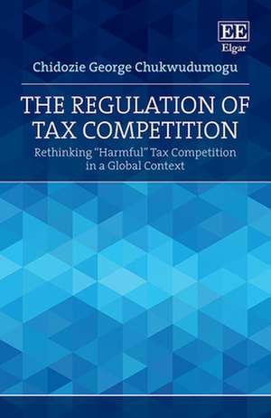 The Regulation of Tax Competition – Rethinking "Harmful" Tax Competition in a Global Context de Chidozie G. Chukwudumogu