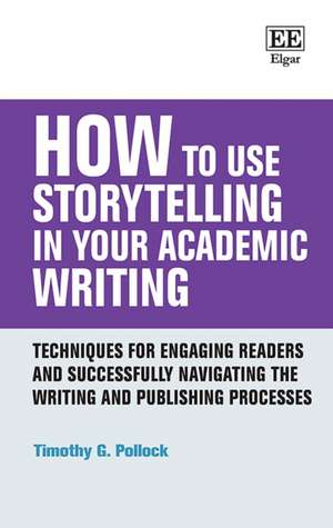 How to Use Storytelling in Your Academic Writing – Techniques for Engaging Readers and Successfully Navigating the Writing and Publishing Processes de Timothy G. Pollock