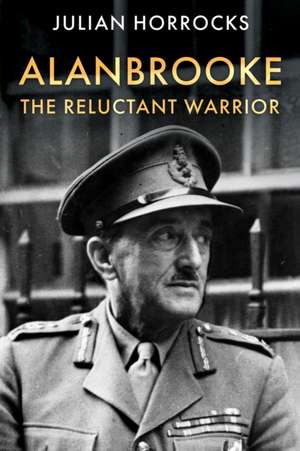 Alanbrooke The Reluctant Warrior de Julian Horrocks