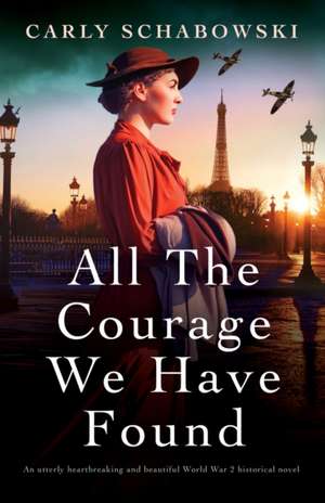 All the Courage We Have Found: An utterly heartbreaking and beautiful World War 2 historical novel de Carly Schabowski