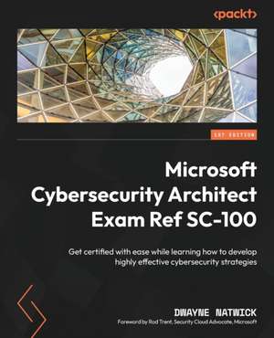 Microsoft Cybersecurity Architect Exam Ref SC-100 de Dwayne Natwick