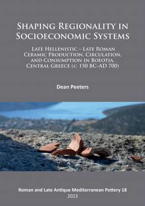 Shaping Regionality in Socio-Economic Systems: Late Hellenistic - Late Roman Ceramic Production, Circulation, and Consumption in Boeotia, Central Greece (c. 150 BC-AD 700) de Dean Peeters