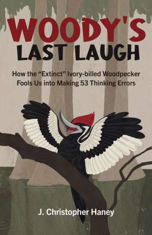 Woody′s Last Laugh – How the Extinct Ivory–billed Woodpecker Fools Us into Making 53 Thinking Errors de James C Haney