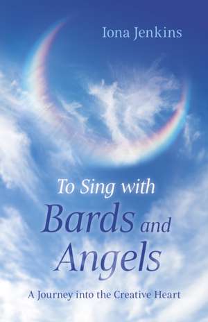 To Sing with Bards and Angels – A Journey into the Creative Heart de Iona Jenkins