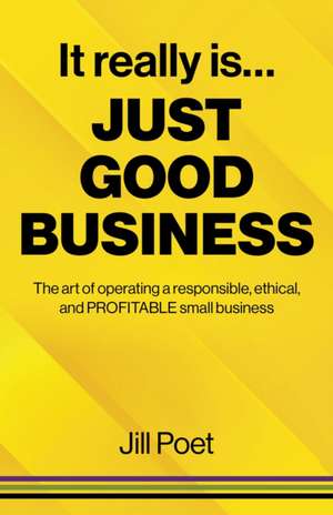 It Really Is Just Good Business – The art of operating a responsible, ethical, AND PROFITABLE small business de Jill Poet