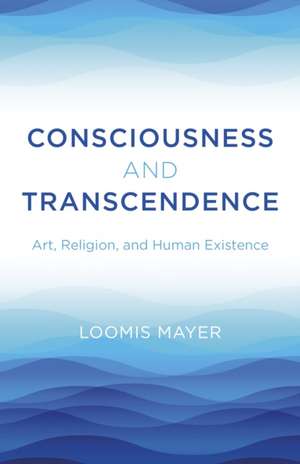 Consciousness and Transcendence – Art, Religion, and Human Existence de Loomis Mayer