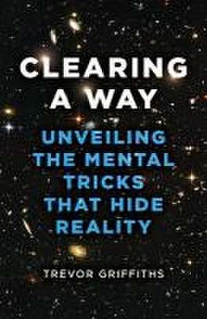 Clearing a Way – Unveiling the Mental Tricks That Hide Reality de Trevor Griffiths