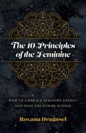 10 Principles of the Feminine, The – How to Embrace Feminine Energy and Find the Power Within de Roxana Dragusel