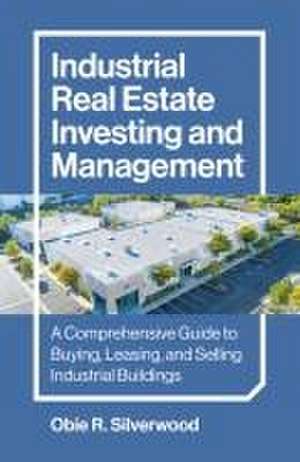 Industrial Real Estate Investing and Management – A Comprehensive Guide to Buying, Leasing, and Selling Industrial Buildings de Obie Silverwood