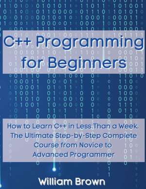 C++ Programming for Beginners: How to Learn C++ in Less Than a Week. The Ultimate Step-by-Step Complete Course from Novice to Advanced Programmer de William Brown