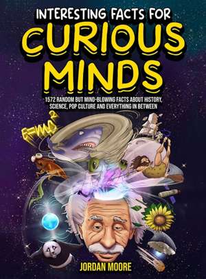 Interesting Facts For Curious Minds: 1572 Random But Mind-Blowing Facts About History, Science, Pop Culture And Everything In Between de Jordan Moore