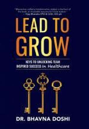 Lead to Grow: Keys to Unlocking Team Inspired Success in Healthcare de Bhavna Doshi