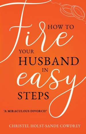 How to Fire Your Husband in Easy Steps - A Miraculous Divorce! de Christel Holst-Sande Cowdrey