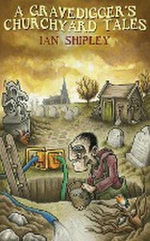 A Gravedigger's Churchyard Tales de Ian Shipley