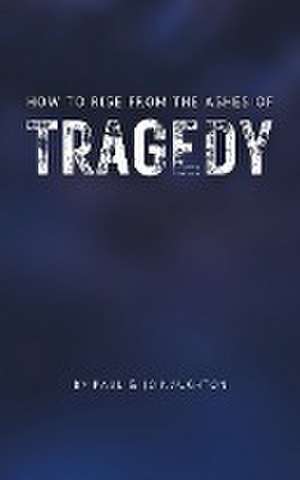 How To Rise From The Ashes of Tragedy de Paul And Jo Naughton