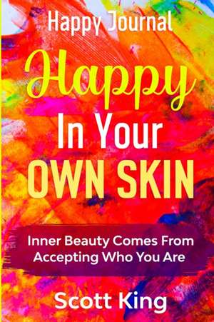 Happy Journal - Happy In Your Own Skin: Inner Beauty Comes From Accepting Who You Are de Scott King