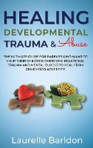 Healing Developmental Trauma And Abuse: The Ultimate Guide For Parents Who Want To Help Their Children Overcome Relational Trauma And Mental Blocks To de Laurelle Barldon