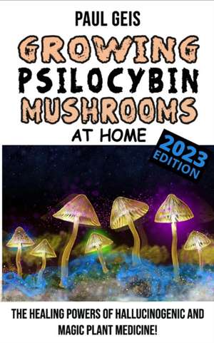 GROWING PSILOCYBIN MUSHROOMS AT HOME (Edition 2023) - Magic Mushroom Grower's Bible: The Healing Powers of Hallucinogenic Magic Mushrooms Cultivation, de Paul Geis