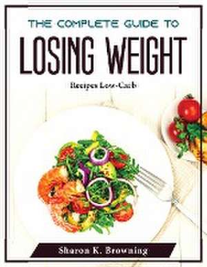 The Complete Guide to Losing Weight: Recipes Low-Carb de Sharon K Browning