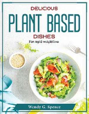 Delicious Plant Based Dishes: For rapid weight loss de Wendy G Spence