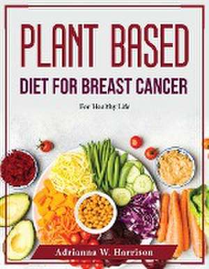 Plant Based Diet For Breast Cancer: For Healthy Life de Adrianna W Harrison