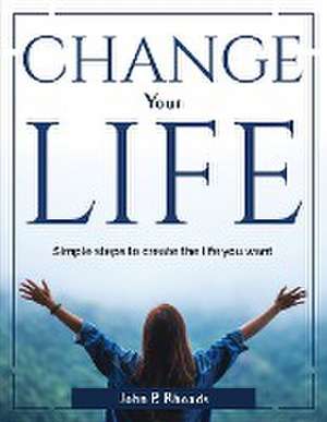 Change your life: Simple steps to create the life you want de John P Rhoads