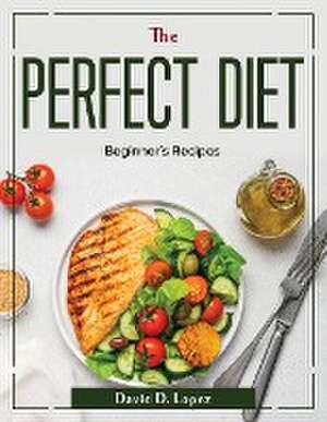 The Perfect Diet: Beginner's Recipes de David D Lopez