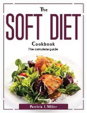 The Soft Diet Cookbook: The complete guide de Patricia J Miller