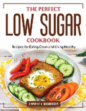 The Perfect Low Sugar Cookbook: Recipes for Eating Clean and Living Healthy de Jennifer J Rasmussen