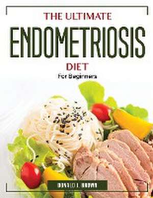 The Ultimate Endometriosis Diet: For Beginners de Donald J Brown