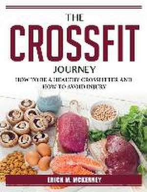 The Crossfit Journey: How to Be a Healthy Crossfitter and How to Avoid Injury de Erick M McKenney