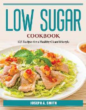 Low Sugar Cookbook: 125 Recipes for a Healthy Clean Lifestyle de Joseph a Smith