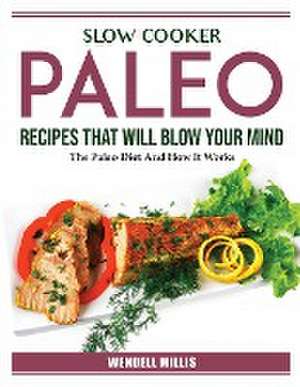 Slow Cooker Paleo Recipes That Will Blow Your Mind: The Paleo Diet And How It Works de Wendell Millis