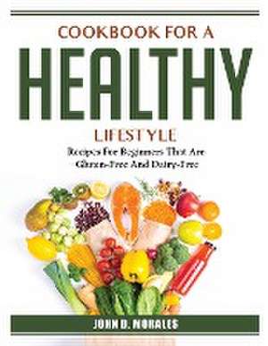 Cookbook For A Healthy Lifestyle: Recipes For Beginners That Are Gluten-Free And Dairy-Free de John D Morales