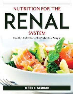 Nutrition for the Renal System: Healthy And Delectable Meals Made Simple de Jason K Stanger