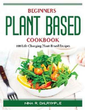 Beginners Plant Based Cookbook: 100 Life-Changing Plant-Based Recipes de Nina R Dalrymple