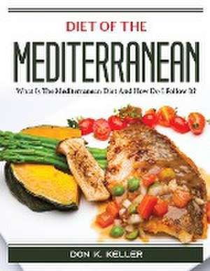 Diet of the Mediterranean: What Is The Mediterranean Diet And How Do I Follow It? de Don K Keller