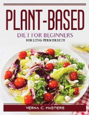 Plant-based diet for beginners: For Long-Term Health de Verna C Masters