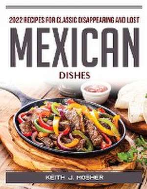 2022 Recipes for Classic Disappearing and Lost Mexican Dishes de Keith J Mosher